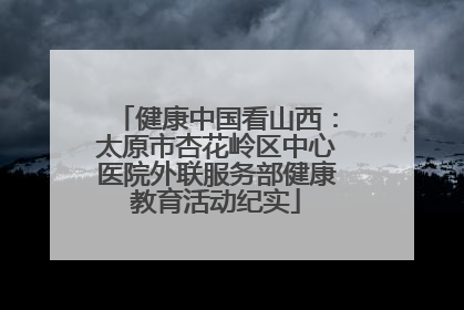 健康中国看山西：太原市杏花岭区中心医院外联服务部健康教育活动纪实