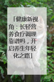健康新视角：长轻营养食疗调理靠谱吗，开启养生年轻化之路
