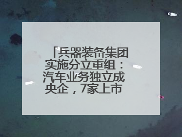 兵器装备集团实施分立重组：汽车业务独立成央企，7家上市公司披露进展