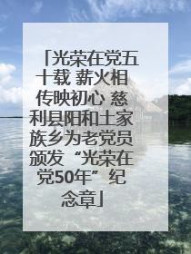 光荣在党五十载 薪火相传映初心 慈利县阳和土家族乡为老党员颁发“光荣在党50年”纪念章