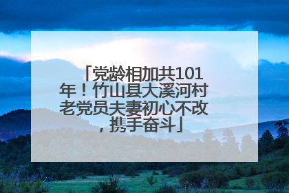 党龄相加共101年！竹山县大溪河村老党员夫妻初心不改，携手奋斗