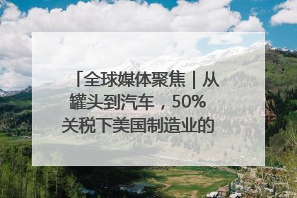 全球媒体聚焦｜从罐头到汽车，50%关税下美国制造业的“生死劫”