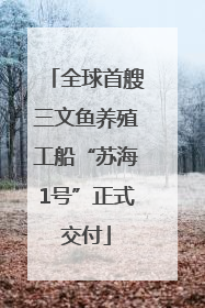 全球首艘三文鱼养殖工船“苏海1号”正式交付
