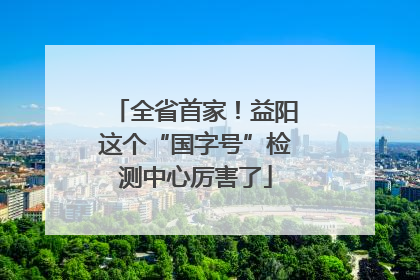 全省首家！益阳这个“国字号”检测中心厉害了