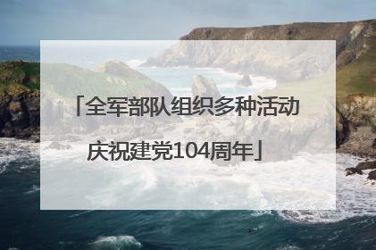 全军部队组织多种活动庆祝建党104周年