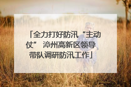 全力打好防汛“主动仗” 漳州高新区领导带队调研防汛工作