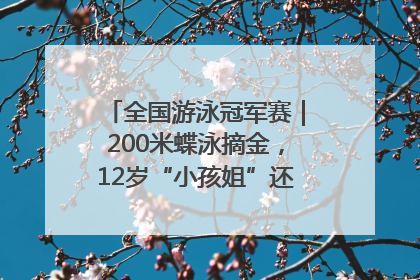 全国游泳冠军赛｜200米蝶泳摘金，12岁“小孩姐”还能制造多少惊喜？