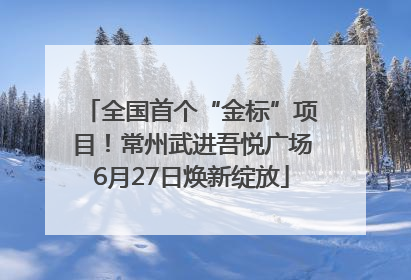 全国首个“金标”项目！常州武进吾悦广场6月27日焕新绽放