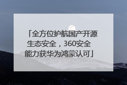 全方位护航国产开源生态安全，360安全能力获华为鸿蒙认可