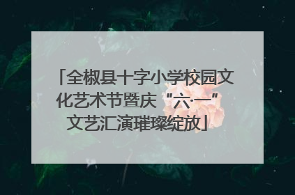 全椒县十字小学校园文化艺术节暨庆“六·一”文艺汇演璀璨绽放