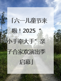 六一儿童节来啦！2025“小手牵大手”亲子合家欢演出季启幕