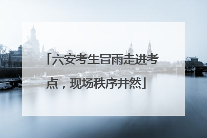 六安考生冒雨走进考点，现场秩序井然