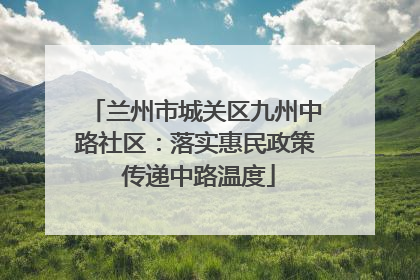 兰州市城关区九州中路社区：落实惠民政策 传递中路温度