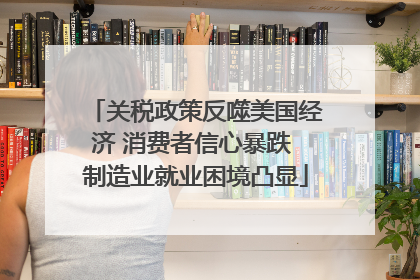 关税政策反噬美国经济 消费者信心暴跌 制造业就业困境凸显