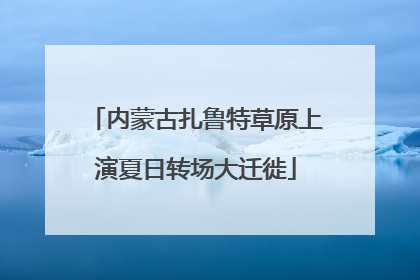内蒙古扎鲁特草原上演夏日转场大迁徙