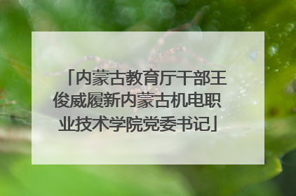 内蒙古教育厅干部王俊威履新内蒙古机电职业技术学院党委书记