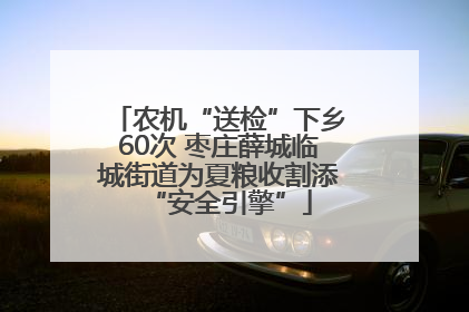 农机“送检”下乡60次 枣庄薛城临城街道为夏粮收割添“安全引擎”