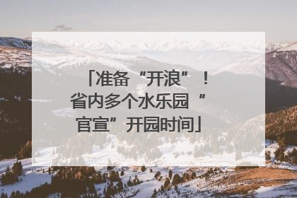 准备“开浪”！省内多个水乐园“官宣”开园时间