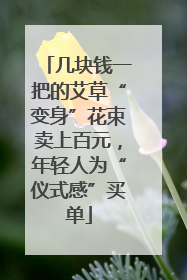 几块钱一把的艾草“变身”花束卖上百元，年轻人为“仪式感”买单