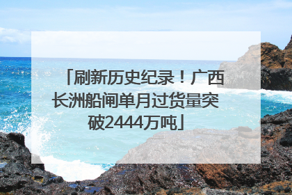 刷新历史纪录！广西长洲船闸单月过货量突破2444万吨