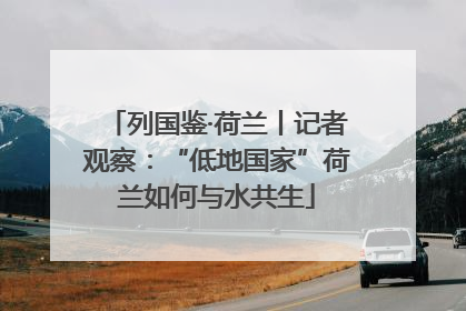 列国鉴·荷兰丨记者观察：“低地国家”荷兰如何与水共生