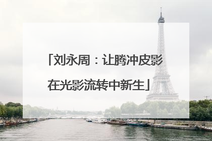 刘永周：让腾冲皮影在光影流转中新生