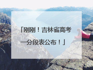 刚刚！吉林省高考一分段表公布！