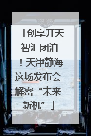 创享开天 智汇团泊！天津静海这场发布会解密“未来新机”
