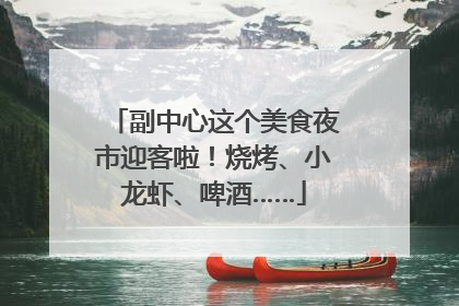 副中心这个美食夜市迎客啦！烧烤、小龙虾、啤酒……