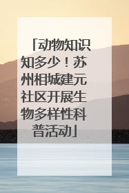 动物知识知多少！苏州相城建元社区开展生物多样性科普活动