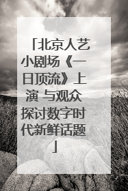 北京人艺小剧场《一日顶流》上演 与观众探讨数字时代新鲜话题