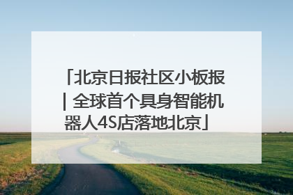 北京日报社区小板报｜全球首个具身智能机器人4S店落地北京