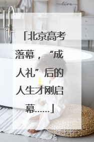 北京高考落幕，“成人礼”后的人生才刚启幕……