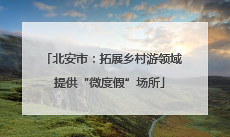 北安市：拓展乡村游领域 提供“微度假”场所