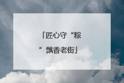 匠心守“粽”飘香老街