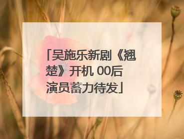 吴施乐新剧《翘楚》开机 00后演员蓄力待发