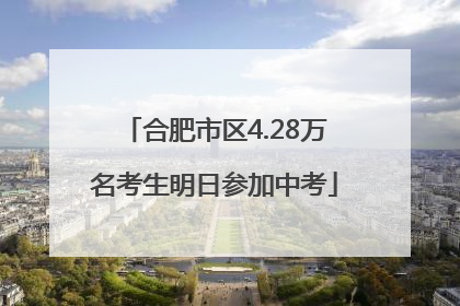 合肥市区4.28万名考生明日参加中考