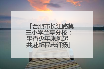 合肥市长江路第三小学兰亭分校：墨香少年乘风起 共赴新程志轩扬