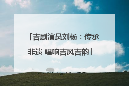 吉剧演员刘杨：传承非遗 唱响吉风吉韵