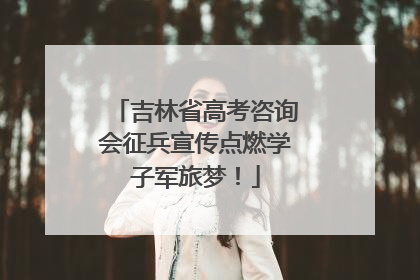 吉林省高考咨询会征兵宣传点燃学子军旅梦！