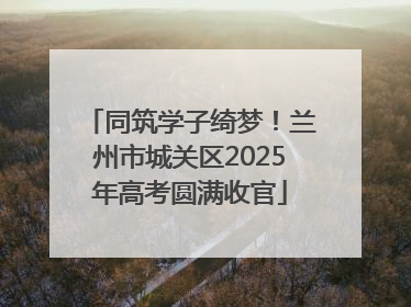 同筑学子绮梦！兰州市城关区2025年高考圆满收官