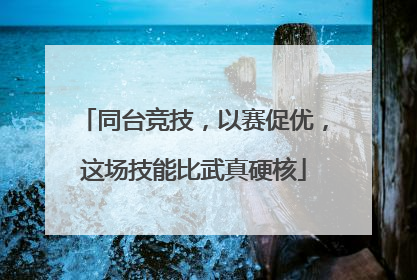 同台竞技，以赛促优，这场技能比武真硬核