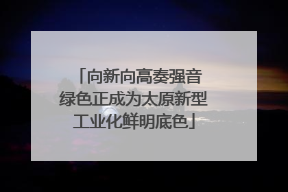 向新向高奏强音 绿色正成为太原新型工业化鲜明底色