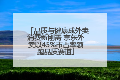 品质与健康成外卖消费新刚需 京东外卖以45%市占率领跑品质赛道