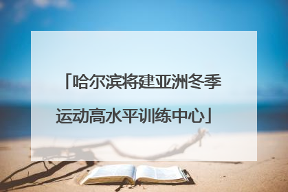 哈尔滨将建亚洲冬季运动高水平训练中心