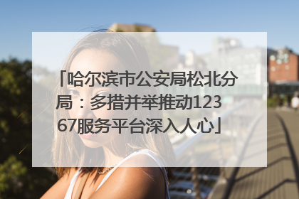 哈尔滨市公安局松北分局：多措并举推动12367服务平台深入人心