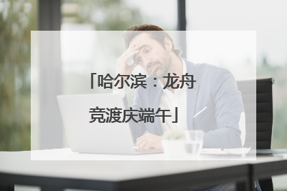 哈尔滨：龙舟竞渡庆端午