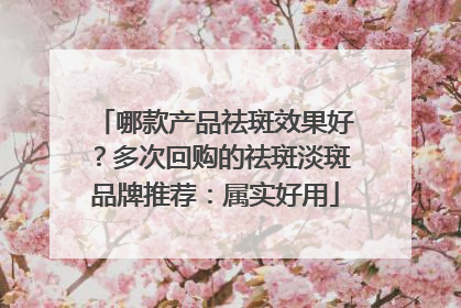哪款产品祛斑效果好？多次回购的祛斑淡斑品牌推荐：属实好用