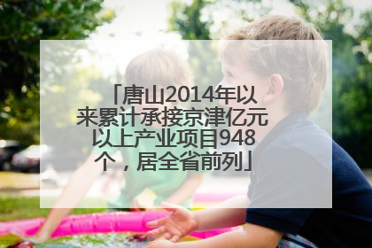 唐山2014年以来累计承接京津亿元以上产业项目948个，居全省前列