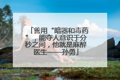善用“暗器和毒药”，能夺人意识于分秒之间，他就是麻醉医生——孙勇